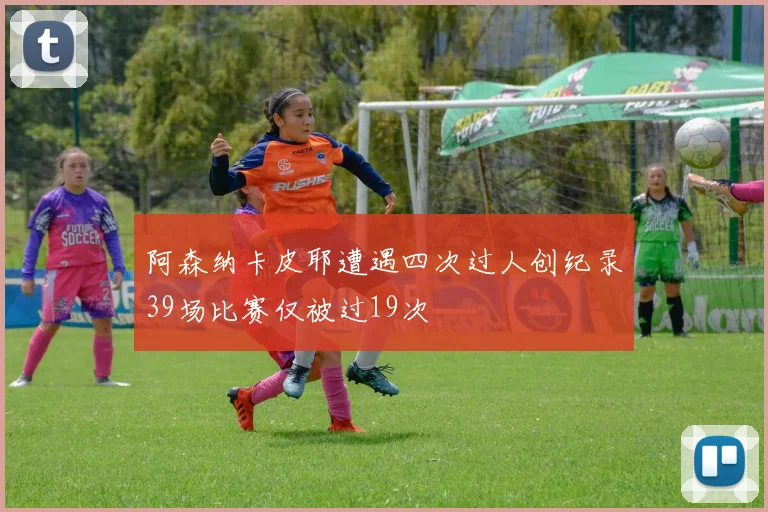 阿森纳卡皮耶遭遇四次过人创纪录39场比赛仅被过19次