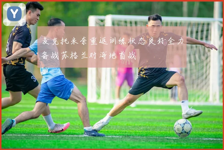麦克托米奈重返训练状态良好全力备战苏格兰对海地首战
