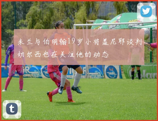 米兰与伯明翰19岁小将盖尼耶谈判切尔西也在关注他的动态