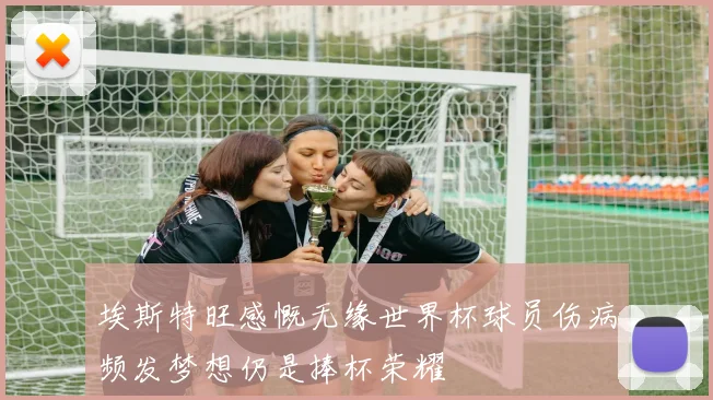 埃斯特旺感慨无缘世界杯球员伤病频发梦想仍是捧杯荣耀