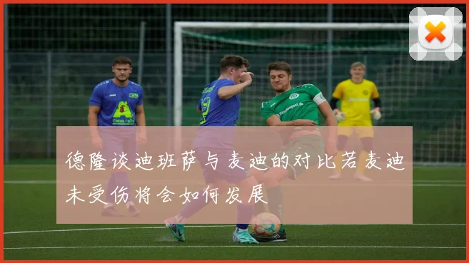 德隆谈迪班萨与麦迪的对比若麦迪未受伤将会如何发展