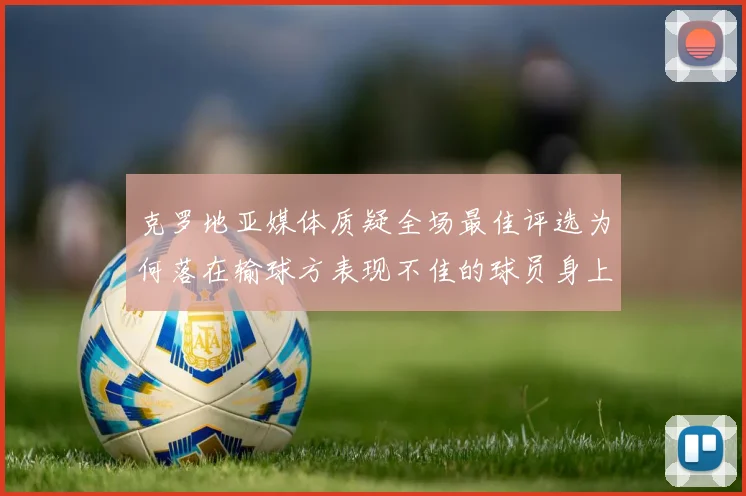 克罗地亚媒体质疑全场最佳评选为何落在输球方表现不佳的球员身上