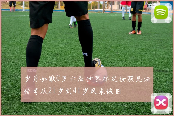 岁月如歌C罗六届世界杯定妆照见证传奇从21岁到41岁风采依旧