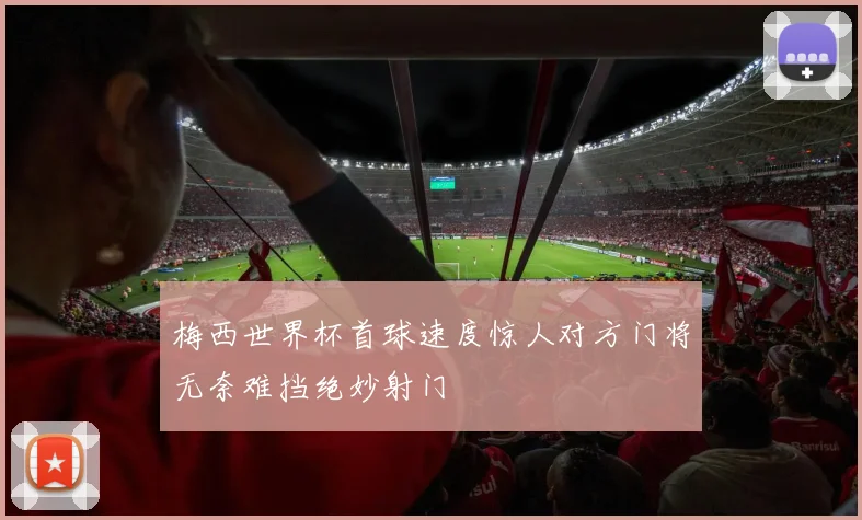梅西世界杯首球速度惊人对方门将无奈难挡绝妙射门