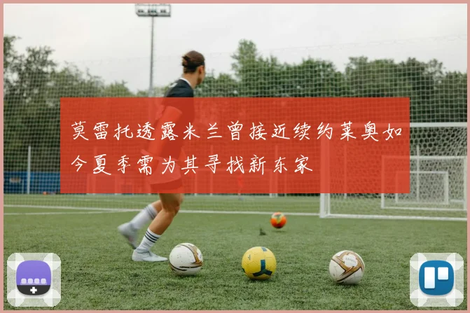 莫雷托透露米兰曾接近续约莱奥如今夏季需为其寻找新东家