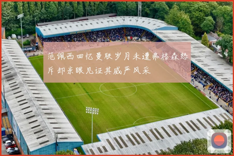 范佩西回忆曼联岁月未遭弗格森怒斥却亲眼见证其威严风采