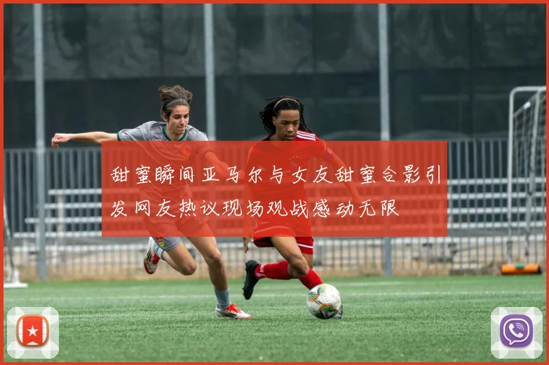 甜蜜瞬间亚马尔与女友甜蜜合影引发网友热议现场观战感动无限